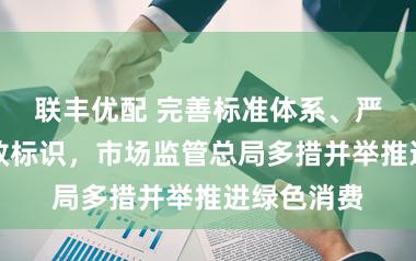 联丰优配 完善标准体系、严管能效水效标识，市场监管总局多措并举推进绿色消费