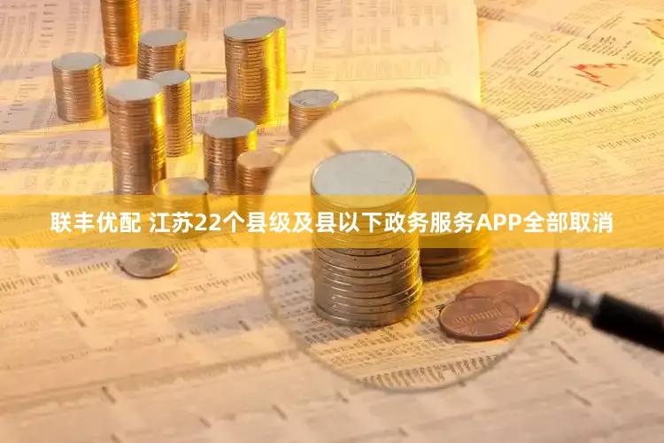 联丰优配 江苏22个县级及县以下政务服务APP全部取消