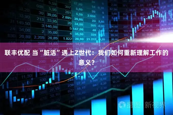 联丰优配 当“脏活”遇上Z世代：我们如何重新理解工作的意义？