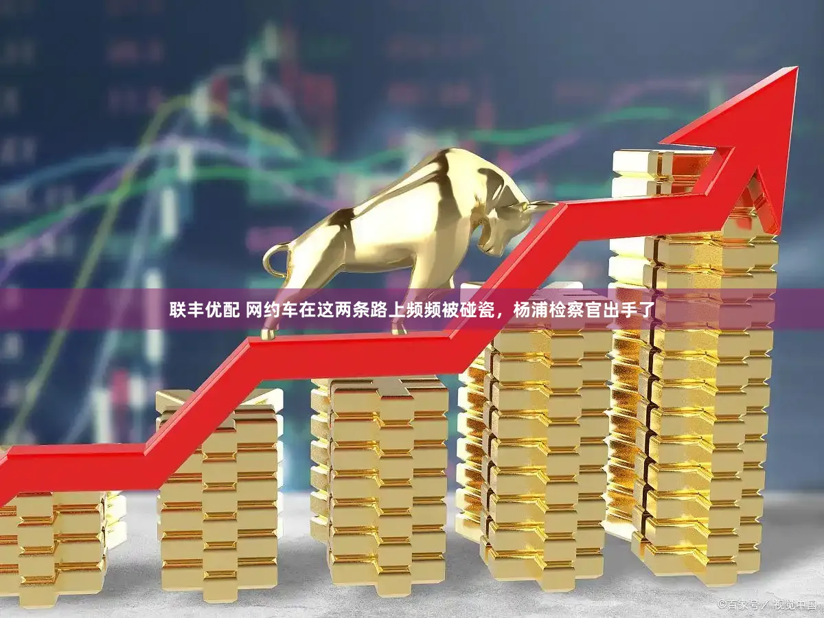 联丰优配 网约车在这两条路上频频被碰瓷，杨浦检察官出手了