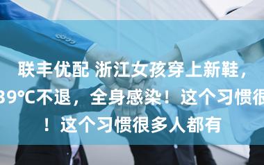 联丰优配 浙江女孩穿上新鞋，突然高烧39℃不退，全身感染！这个习惯很多人都有