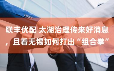 联丰优配 太湖治理传来好消息，且看无锡如何打出“组合拳”