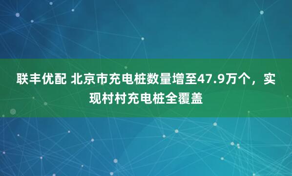 联丰优配 北京市充电桩数量增至47.9万个，实现村村充电桩全覆盖