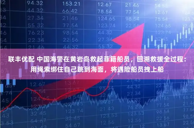 联丰优配 中国海警在黄岩岛救起菲籍船员，回溯救援全过程：用绳索绑住自己跳到海面，将遇险船员拽上船