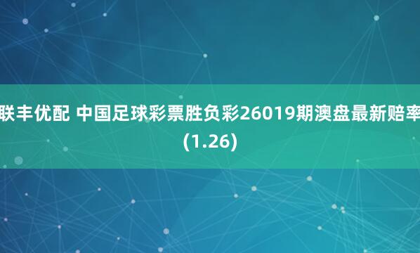 联丰优配 中国足球彩票胜负彩26019期澳盘最新赔率(1.26)
