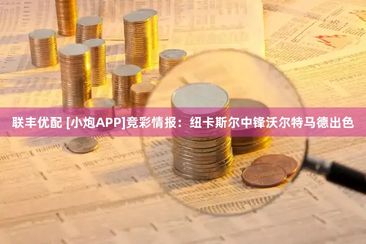 联丰优配 [小炮APP]竞彩情报：纽卡斯尔中锋沃尔特马德出色