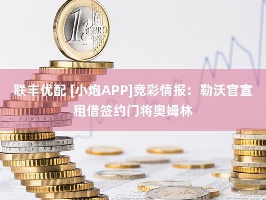联丰优配 [小炮APP]竞彩情报：勒沃官宣租借签约门将奥姆林