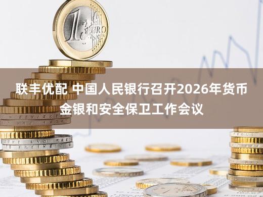 联丰优配 中国人民银行召开2026年货币金银和安全保卫工作会议