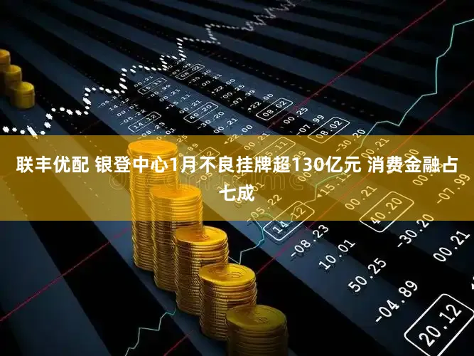 联丰优配 银登中心1月不良挂牌超130亿元 消费金融占七成