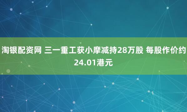 淘银配资网 三一重工获小摩减持28万股 每股作价约24.01港元
