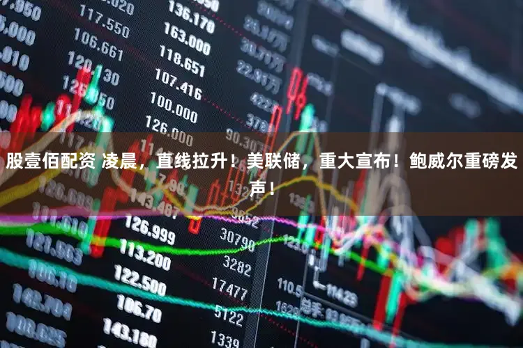 股壹佰配资 凌晨，直线拉升！美联储，重大宣布！鲍威尔重磅发声！