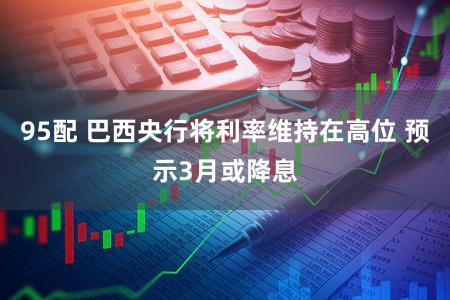 95配 巴西央行将利率维持在高位 预示3月或降息