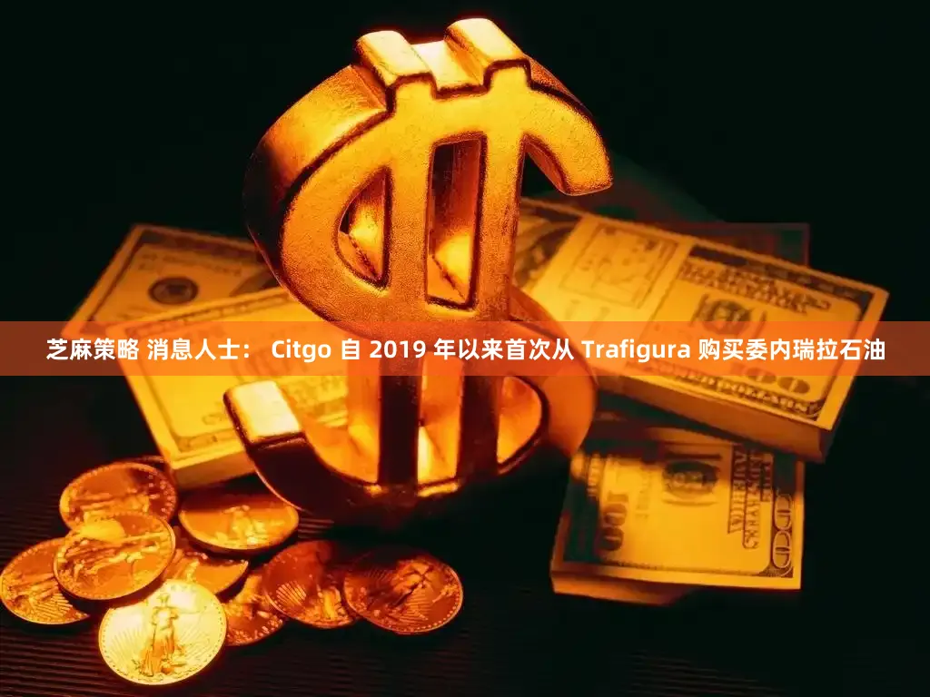 芝麻策略 消息人士： Citgo 自 2019 年以来首次从 Trafigura 购买委内瑞拉石油