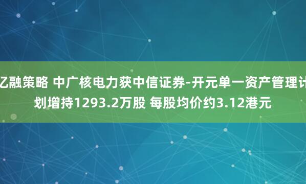 亿融策略 中广核电力获中信证券-开元单一资产管理计划增持1293.2万股 每股均价约3.12港元