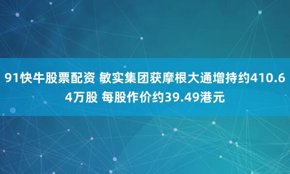 91快牛股票配资 敏实集团获摩根大通增持约410.64万股 每股作价约39.49港元