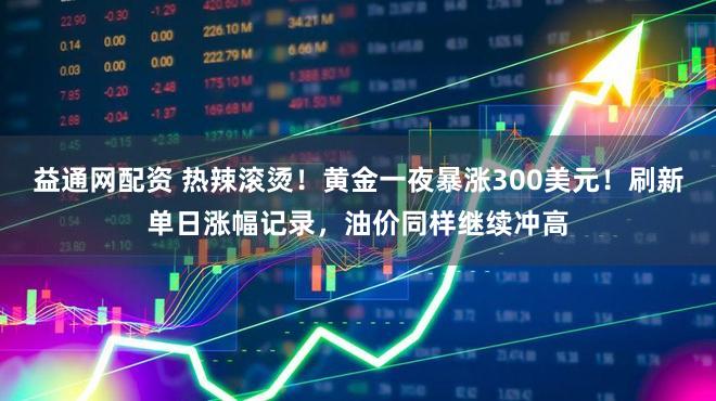 益通网配资 热辣滚烫！黄金一夜暴涨300美元！刷新单日涨幅记录，油价同样继续冲高