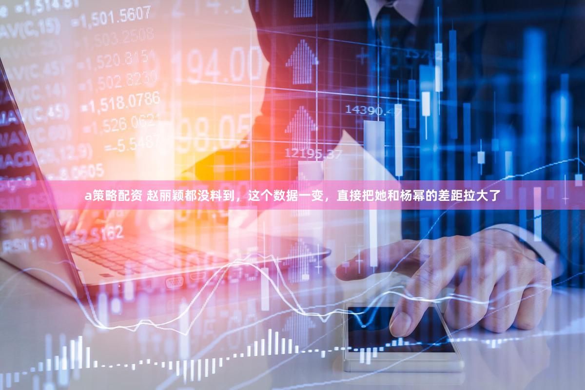 a策略配资 赵丽颖都没料到，这个数据一变，直接把她和杨幂的差距拉大了