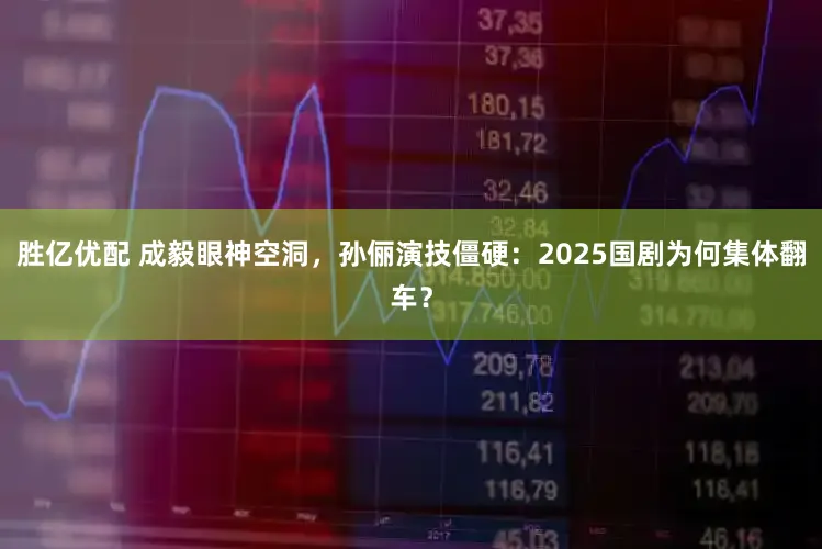 胜亿优配 成毅眼神空洞，孙俪演技僵硬：2025国剧为何集体翻车？