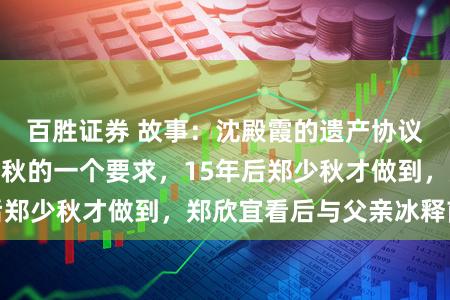 百胜证券 故事：沈殿霞的遗产协议中，藏着对郑少秋的一个要求，15年后郑少秋才做到，郑欣宜看后与父亲冰释前嫌
