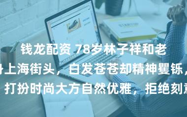 钱龙配资 78岁林子祥和老婆叶蒨文现身上海街头，白发苍苍却精神矍铄，打扮时尚大方自然优雅，拒绝刻意年轻显真诚风采
