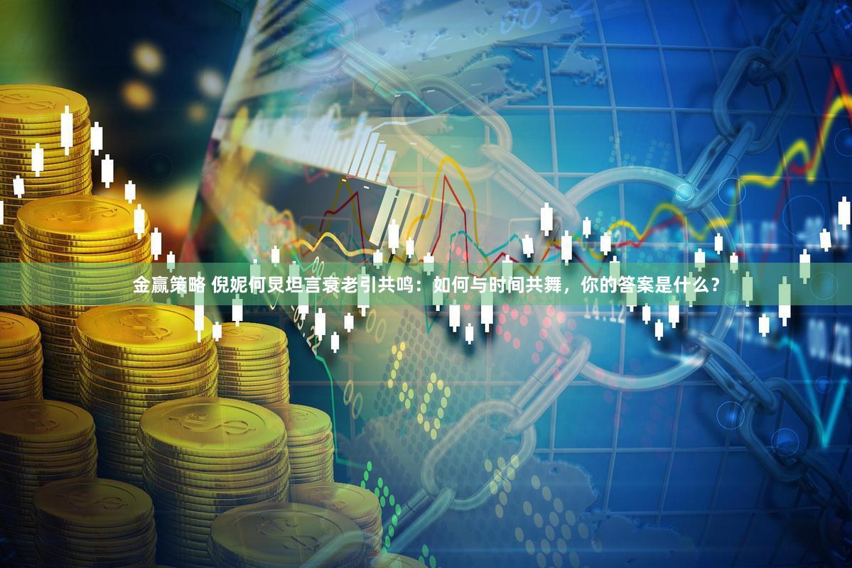 金赢策略 倪妮何炅坦言衰老引共鸣：如何与时间共舞，你的答案是什么？