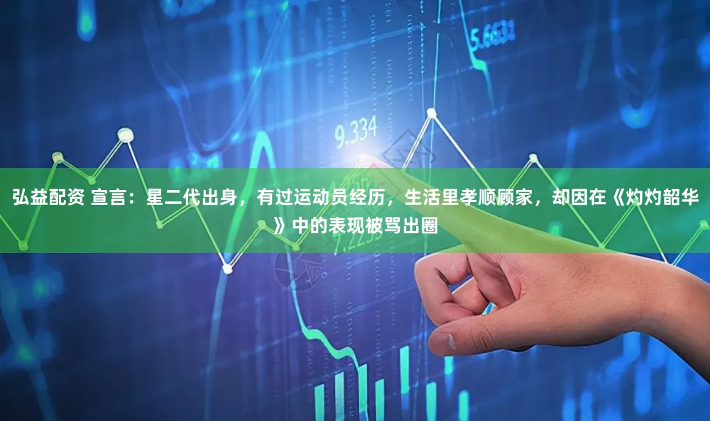 弘益配资 宣言：星二代出身，有过运动员经历，生活里孝顺顾家，却因在《灼灼韶华》中的表现被骂出圈