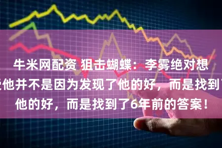 牛米网配资 狙击蝴蝶：李雾绝对想不到，岑矜接受他并不是因为发现了他的好，而是找到了6年前的答案！