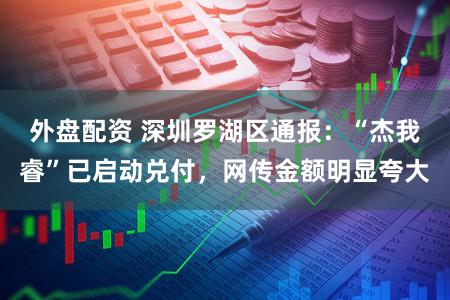 外盘配资 深圳罗湖区通报:“杰我睿”已启动兑付,网传金额明显夸大