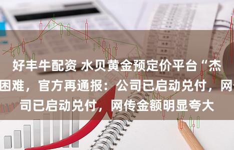 好丰牛配资 水贝黄金预定价平台“杰我睿”出现兑付困难，官方再通报：公司已启动兑付，网传金额明显夸大