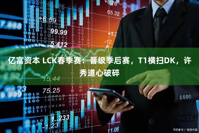 亿富资本 LCK春季赛：晋级季后赛，T1横扫DK，许秀道心破碎