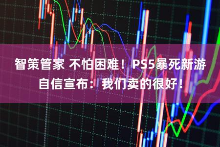 智策管家 不怕困难！PS5暴死新游自信宣布：我们卖的很好！