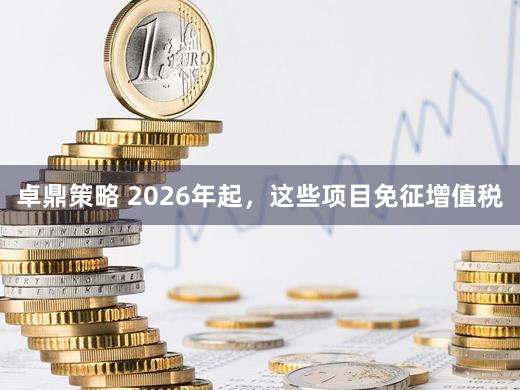 卓鼎策略 2026年起，这些项目免征增值税