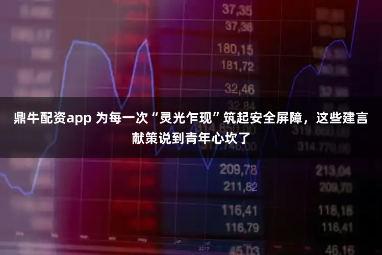 鼎牛配资app 为每一次“灵光乍现”筑起安全屏障，这些建言献策说到青年心坎了