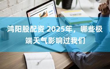 鸿阳股配资 2025年，哪些极端天气影响过我们