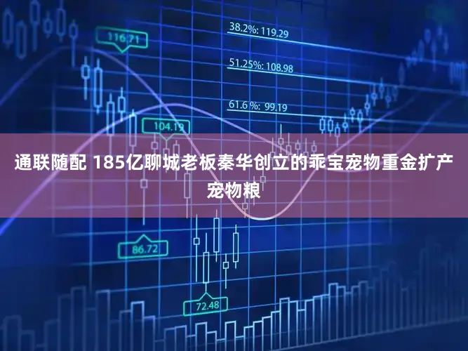 通联随配 185亿聊城老板秦华创立的乖宝宠物重金扩产宠物粮