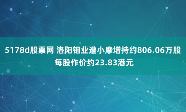 5178d股票网 洛阳钼业遭小摩增持约806.06万股 每股作价约23.83港元
