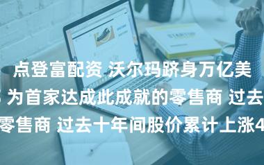 点登富配资 沃尔玛跻身万亿美元市值俱乐部 为首家达成此成就的零售商 过去十年间股价累计上涨468%