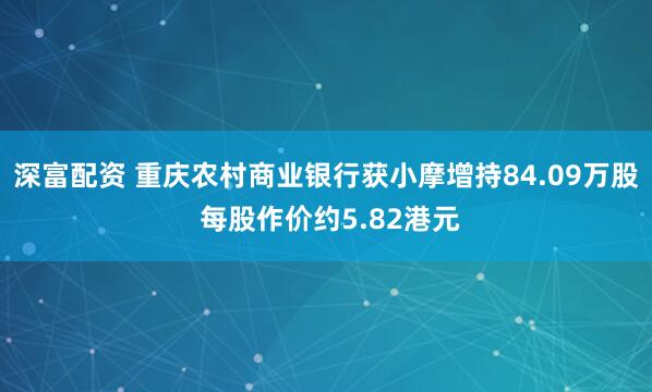 深富配资 重庆农村商业银行获小摩增持84.09万股 每股作价约5.82港元