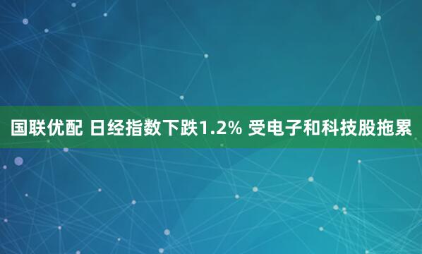 国联优配 日经指数下跌1.2% 受电子和科技股拖累