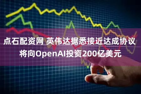 点石配资网 英伟达据悉接近达成协议 将向OpenAI投资200亿美元