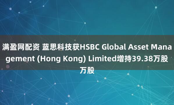 满盈网配资 蓝思科技获HSBC Global Asset Management (Hong Kong) Limited增持39.38万股