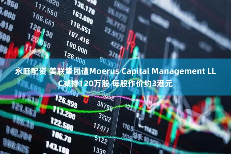 永旺配资 美联集团遭Moerus Capital Management LLC减持120万股 每股作价约3港元