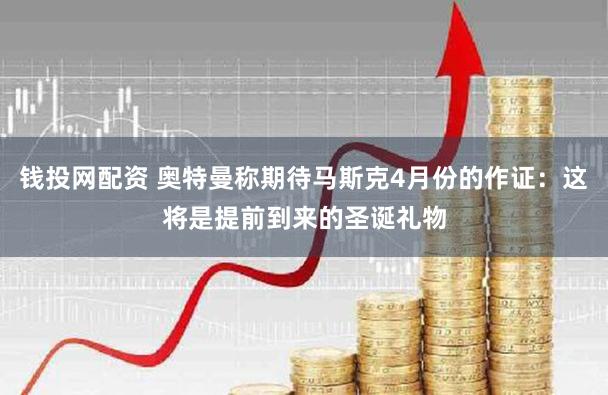钱投网配资 奥特曼称期待马斯克4月份的作证：这将是提前到来的圣诞礼物