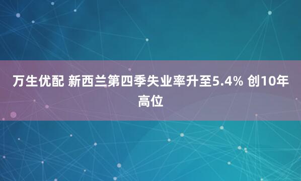 万生优配 新西兰第四季失业率升至5.4% 创10年高位