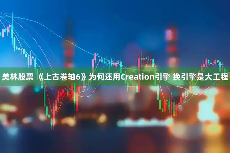 美林股票 《上古卷轴6》为何还用Creation引擎 换引擎是大工程