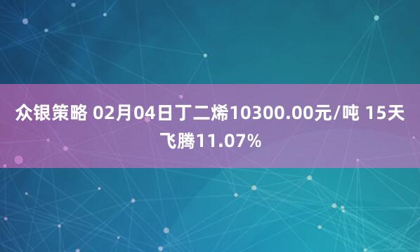 众银策略 02月04日丁二烯10300.00元/吨 15天飞腾11.07%