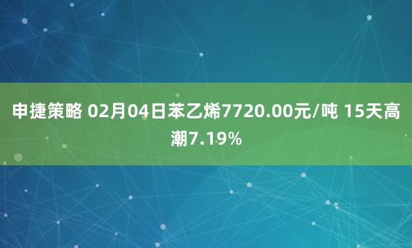 申捷策略 02月04日苯乙烯7720.00元/吨 15天高潮7.19%