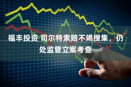 福丰投资 司尔特索赔不竭搜集，仍处监管立案考查