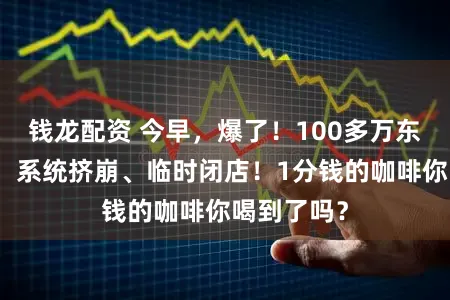 钱龙配资 今早，爆了！100多万东说念主抢，系统挤崩、临时闭店！1分钱的咖啡你喝到了吗？