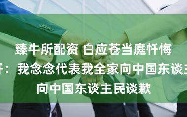 臻牛所配资 白应苍当庭忏悔视频公开：我念念代表我全家向中国东谈主民谈歉
